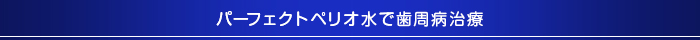パーフェクトペリオ水で歯周病治療